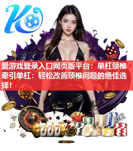爱游戏登录入口网页版平台：单杠颈椎牵引单杠：轻松改善颈椎问题的绝佳选择！