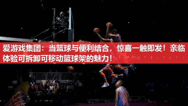 爱游戏集团：当篮球与便利结合，惊喜一触即发！亲临体验可拆卸可移动篮球架的魅力！