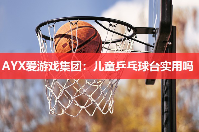 儿童乒乓球台实用吗 儿童乒乓球台实用吗