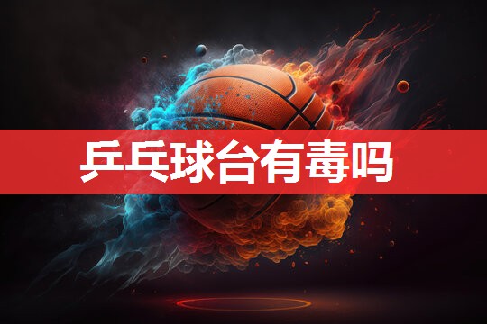 乒乓球台有毒吗 乒乓球台有毒吗