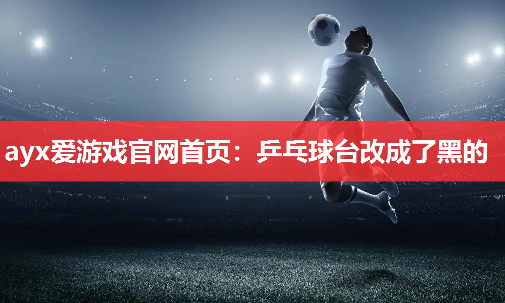 乒乓球台改成了黑的 乒乓球台改成了黑的