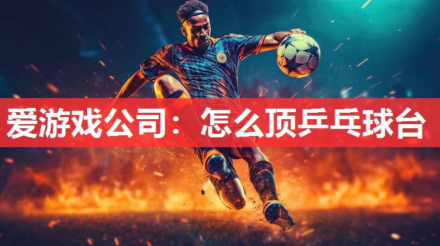 怎么顶乒乓球台 怎么顶乒乓球台