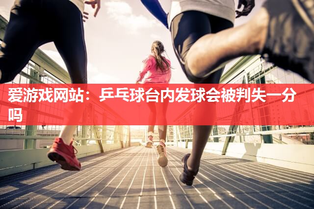 乒乓球台内发球会被判失一分吗 乒乓球台内发球会被判失一分吗