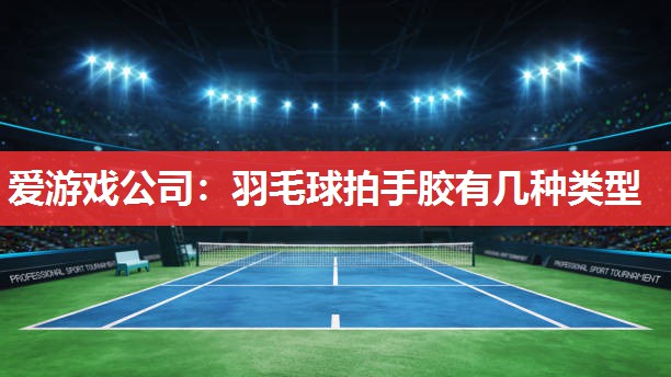 羽毛球拍手胶有几种类型 羽毛球拍手胶有几种类型