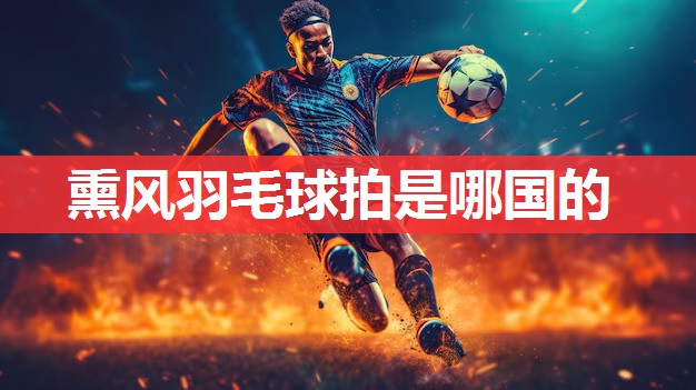 熏风羽毛球拍是哪国的 熏风羽毛球拍是哪国的