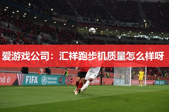 汇祥跑步机质量怎么样呀 汇祥跑步机质量怎么样呀