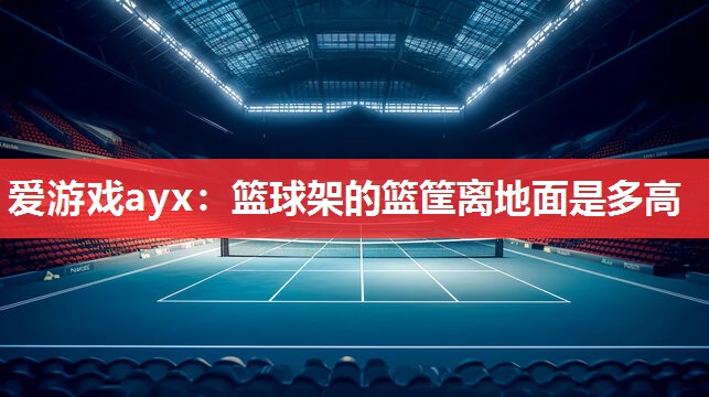 篮球架的篮筐离地面是多高 篮球架的篮筐离地面是多高