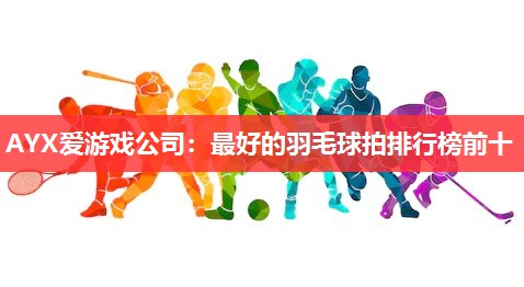 最好的羽毛球拍排行榜前十 最好的羽毛球拍排行榜前十