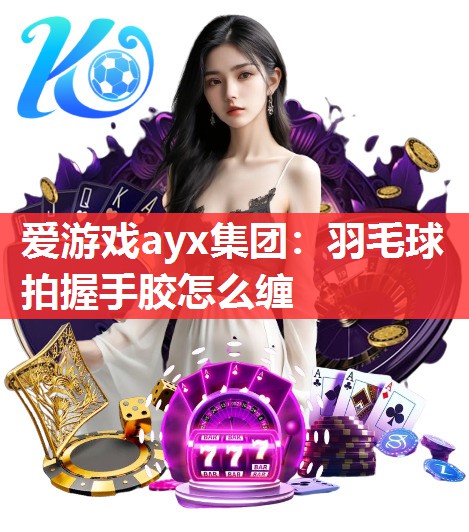 羽毛球拍握手胶怎么缠 羽毛球拍握手胶怎么缠